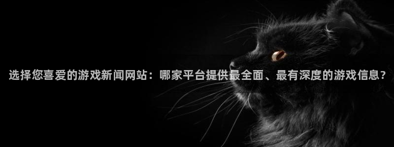 辉达娱乐登陆测速：选择您喜爱的游戏新闻网站：哪家平台提供最全