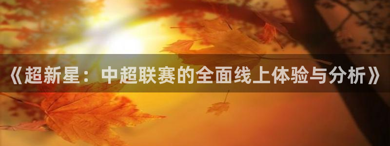 蓝鲸鱼直播app：《超新星：中超联赛的全面线上体验与分析》